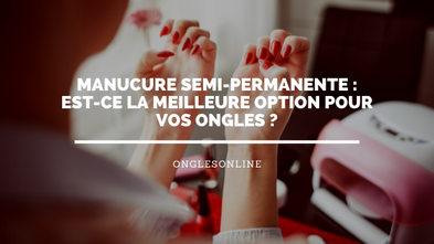 Manucure Semi-permanente : est-ce la Meilleure Option pour vos Ongles ?